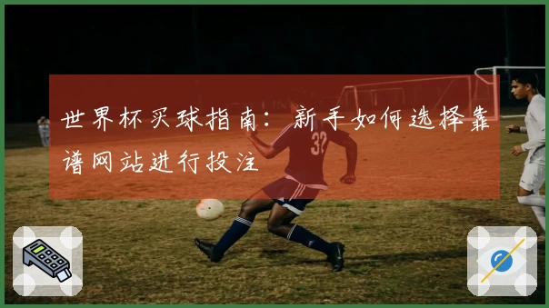 世界杯买球指南：新手如何选择靠谱网站进行投注