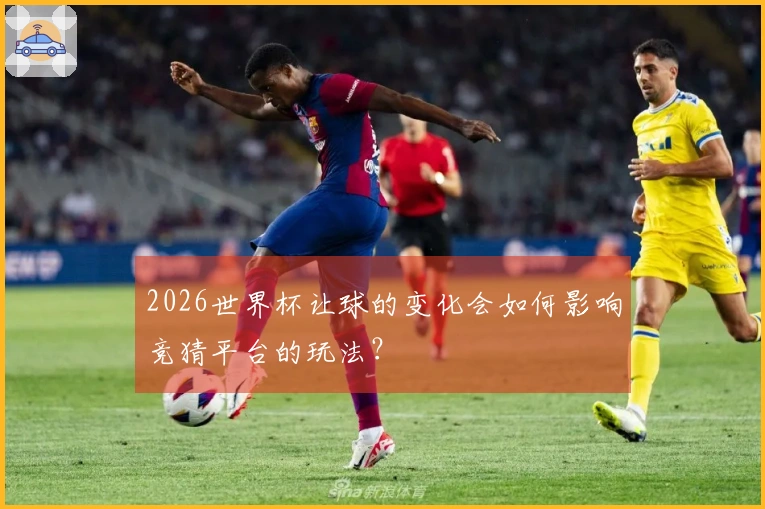 2026世界杯让球的变化会如何影响竞猜平台的玩法？