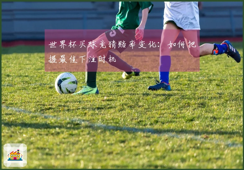 世界杯买球竞猜赔率变化：如何把握最佳下注时机