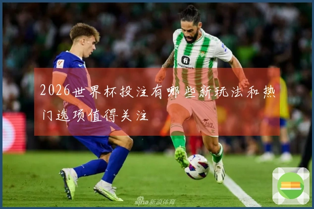 2026世界杯投注有哪些新玩法和热门选项值得关注