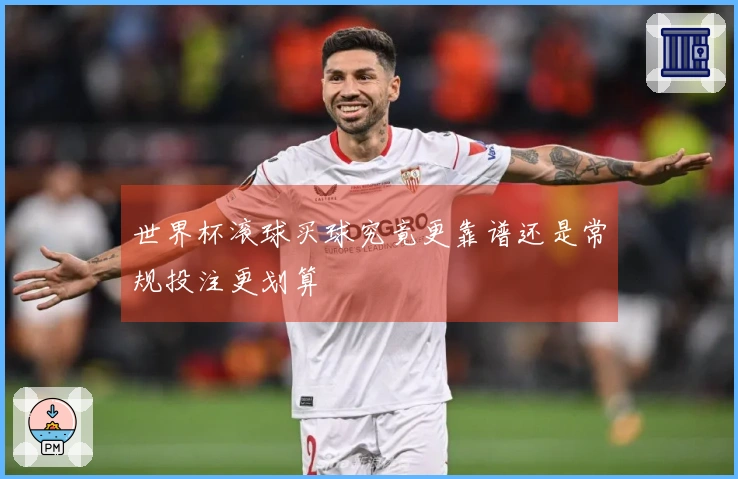 世界杯滚球买球究竟更靠谱还是常规投注更划算