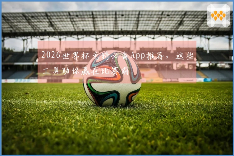 2026世界杯竞猜必备App推荐，这些工具助你赢在比赛前