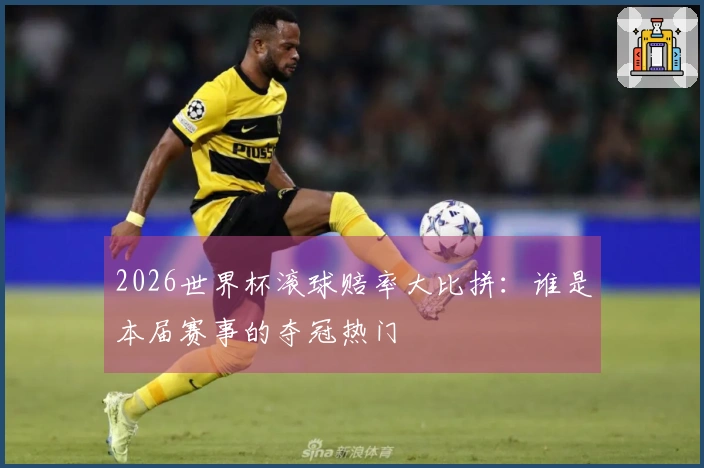 2026世界杯滚球赔率大比拼：谁是本届赛事的夺冠热门