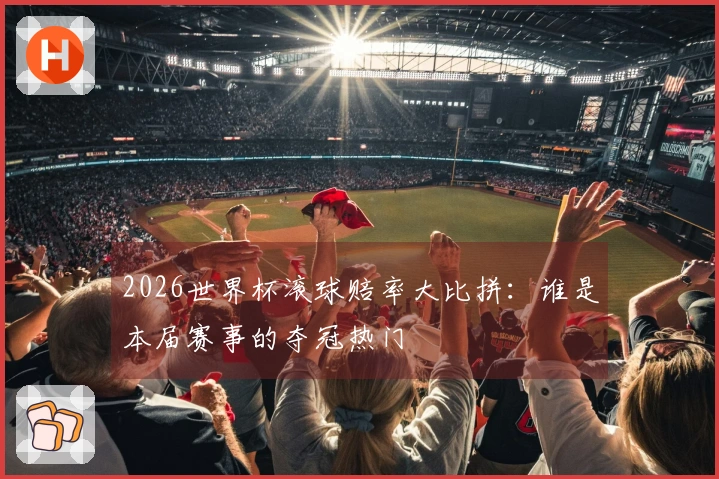 2026世界杯滚球赔率大比拼：谁是本届赛事的夺冠热门
