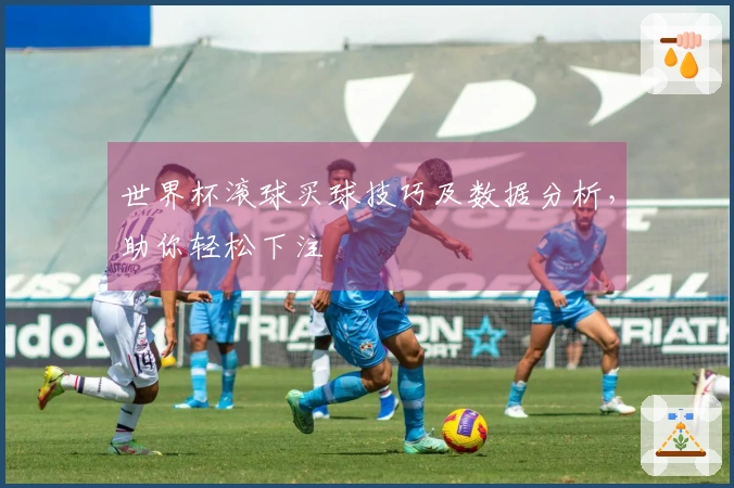 世界杯滚球买球技巧及数据分析，助你轻松下注