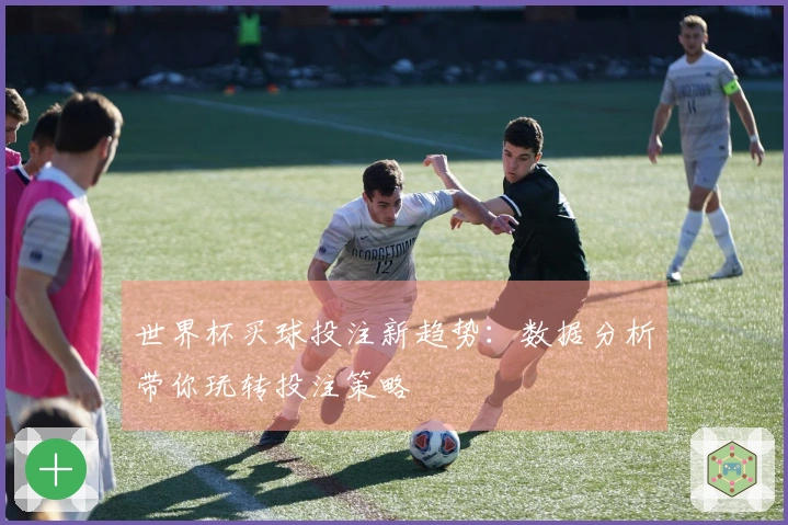 世界杯买球投注新趋势：数据分析带你玩转投注策略