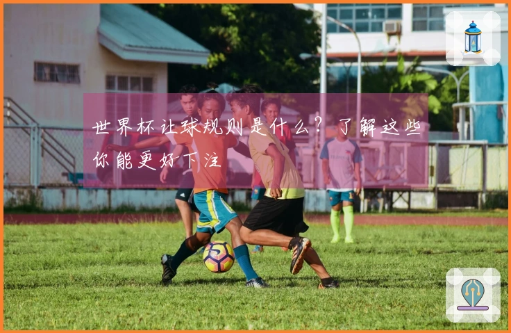 世界杯让球规则是什么？了解这些你能更好下注