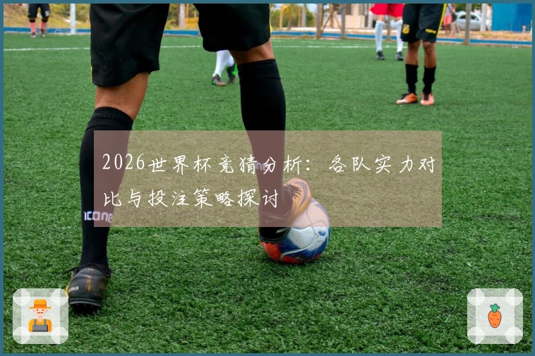 2026世界杯竞猜分析：各队实力对比与投注策略探讨