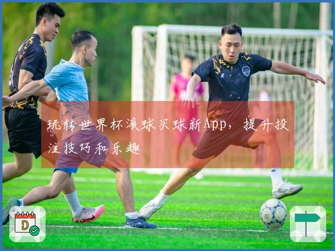 玩转世界杯滚球买球新App，提升投注技巧和乐趣