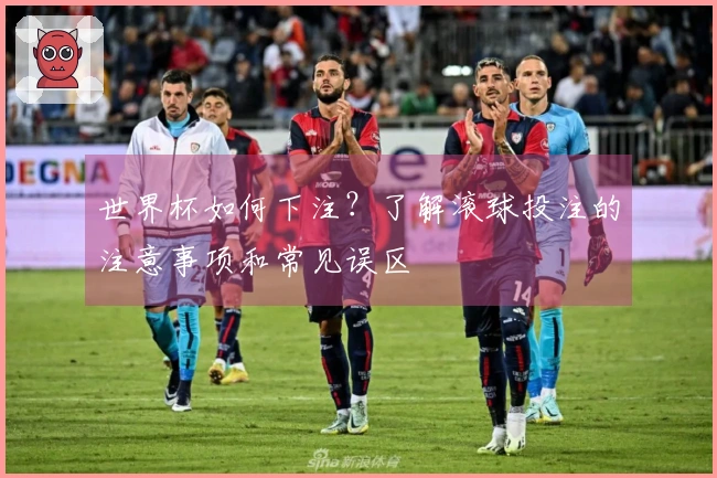 世界杯如何下注？了解滚球投注的注意事项和常见误区