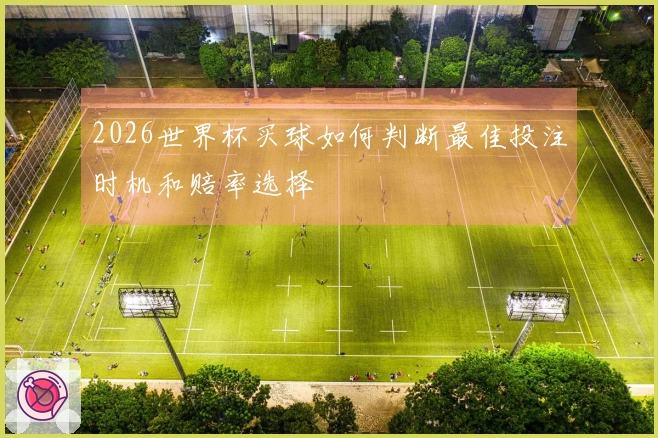2026世界杯买球如何判断最佳投注时机和赔率选择