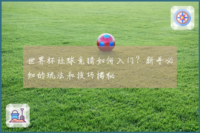 世界杯让球竞猜如何入门？新手必知的玩法和技巧揭秘