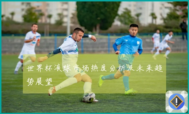世界杯滚球市场热度分析及未来趋势展望