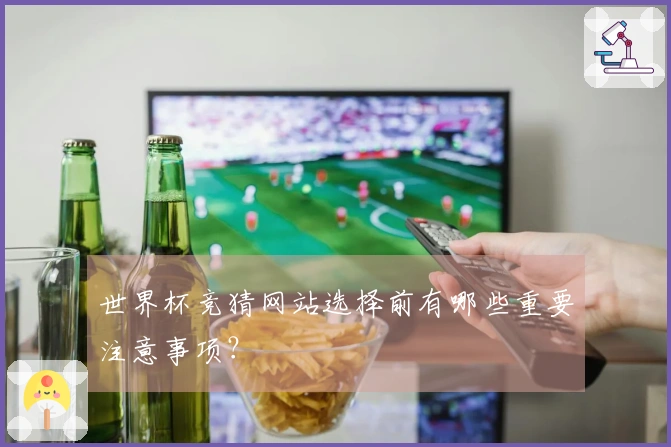 世界杯竞猜网站选择前有哪些重要注意事项？