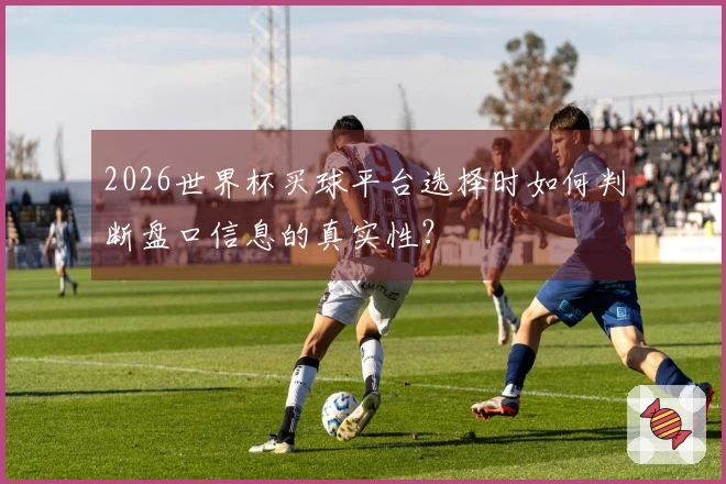 2026世界杯买球平台选择时如何判断盘口信息的真实性？