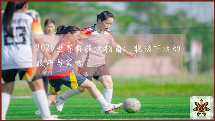 2026世界杯投注指南：聪明下注的技巧与策略