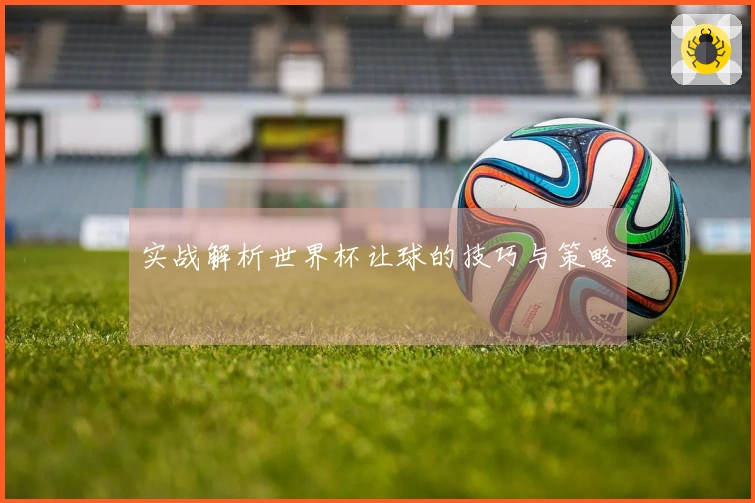 实战解析世界杯让球的技巧与策略