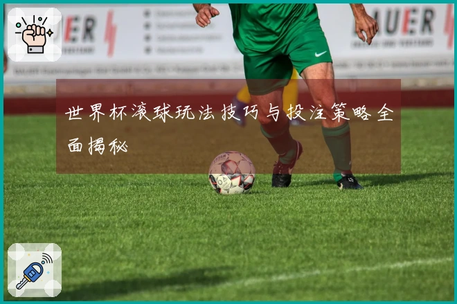 世界杯滚球玩法技巧与投注策略全面揭秘