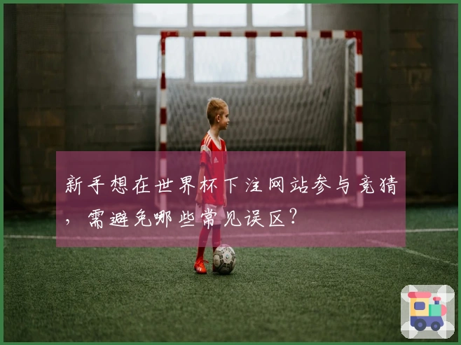 新手想在世界杯下注网站参与竞猜，需避免哪些常见误区？