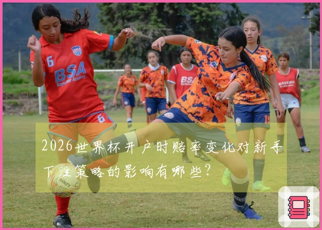 2026世界杯开户时赔率变化对新手下注策略的影响有哪些？