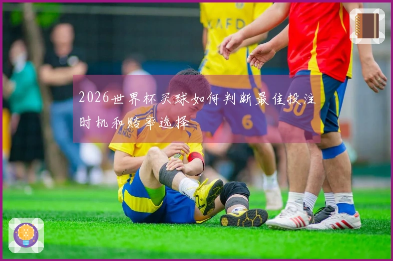 2026世界杯买球如何判断最佳投注时机和赔率选择