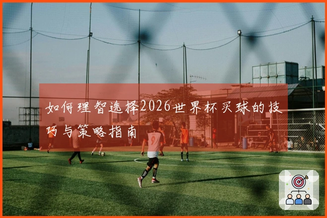 如何理智选择2026世界杯买球的技巧与策略指南