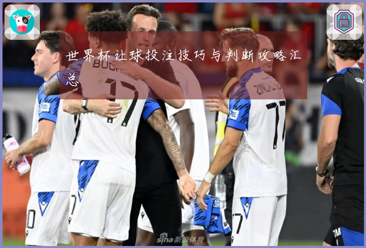 世界杯让球投注技巧与判断攻略汇总