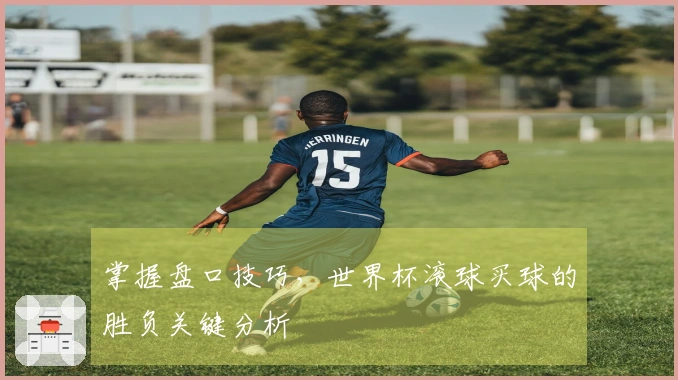 掌握盘口技巧，世界杯滚球买球的胜负关键分析