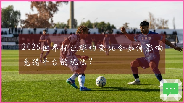 2026世界杯让球的变化会如何影响竞猜平台的玩法？